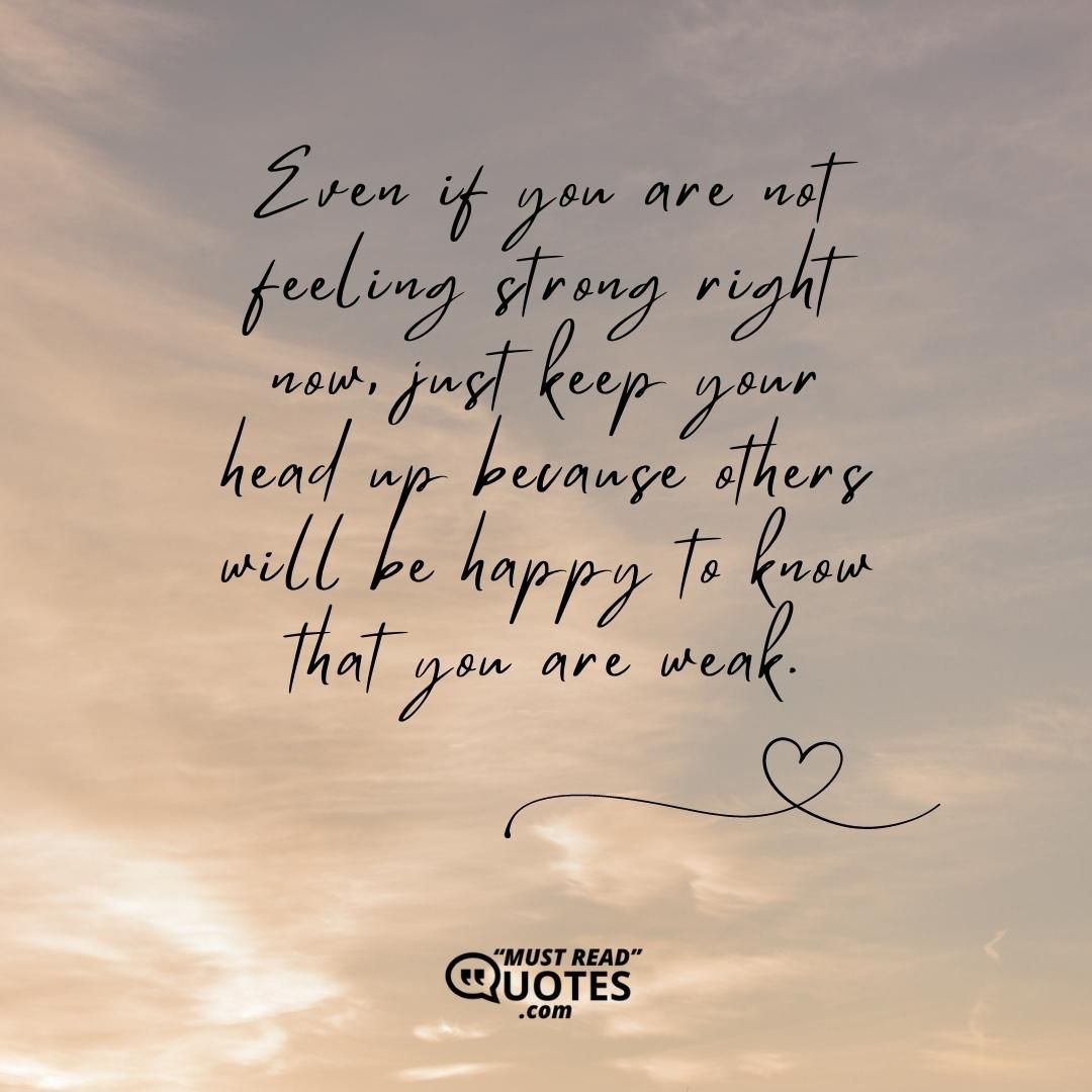 Even if you are not feeling strong right now, just keep your head up because others will be happy to know that you are weak.
