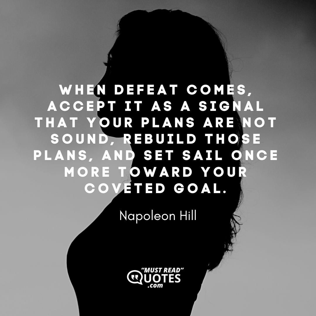When defeat comes, accept it as a signal that your plans are not sound, rebuild those plans, and set sail once more toward your coveted goal.
