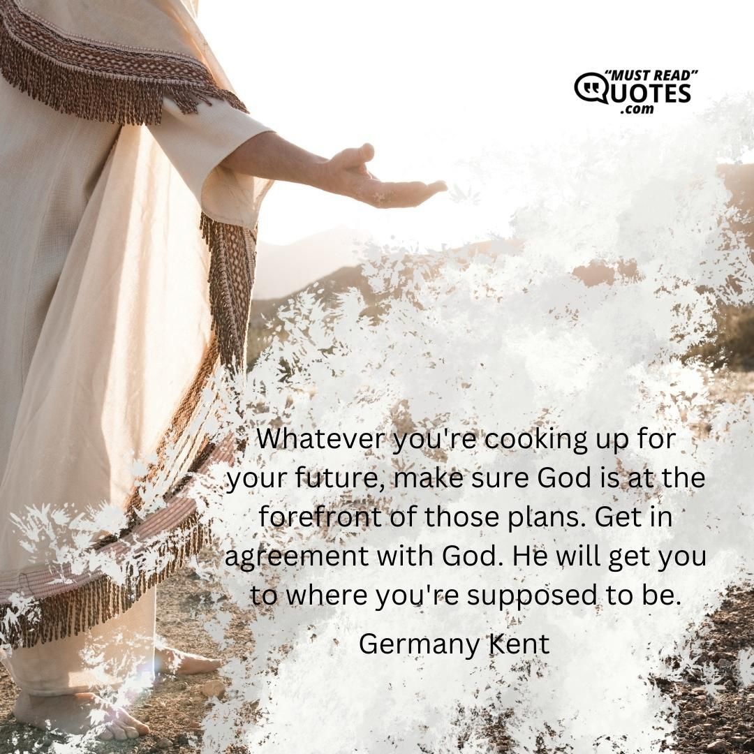 Whatever you're cooking up for your future, make sure God is at the forefront of those plans. Get in agreement with God. He will get you to where you're supposed to be.