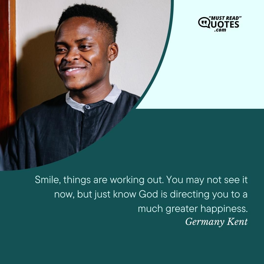 Smile, things are working out. You may not see it now, but just know God is directing you to a much greater happiness.
