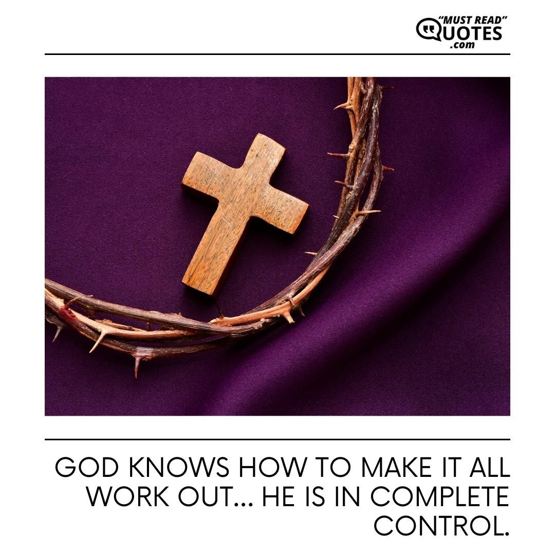 God knows how to make it all work out… He is in complete control.