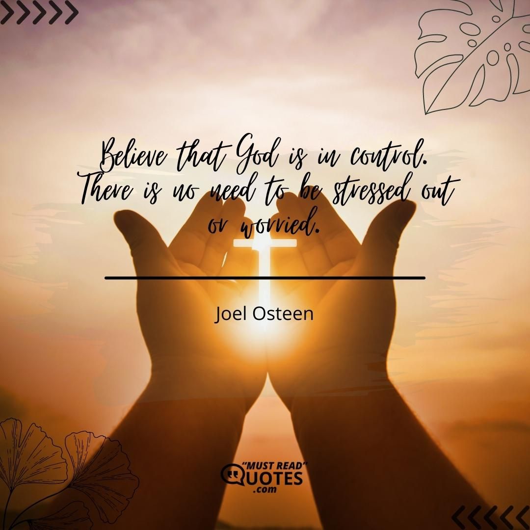 Believe that God is in control. There is no need to be stressed out or worried.
