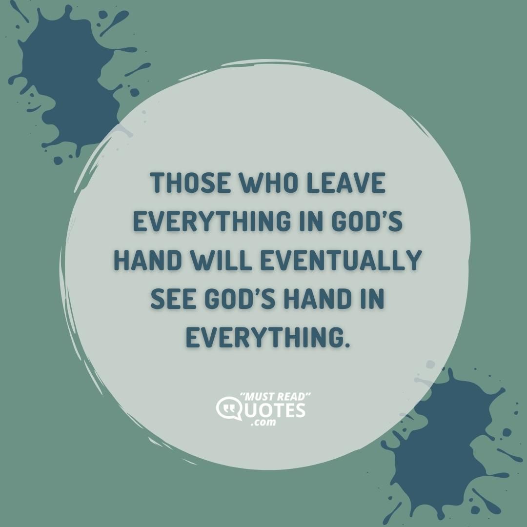 Those who leave everything in God’s hand will eventually see God’s hand in everything.