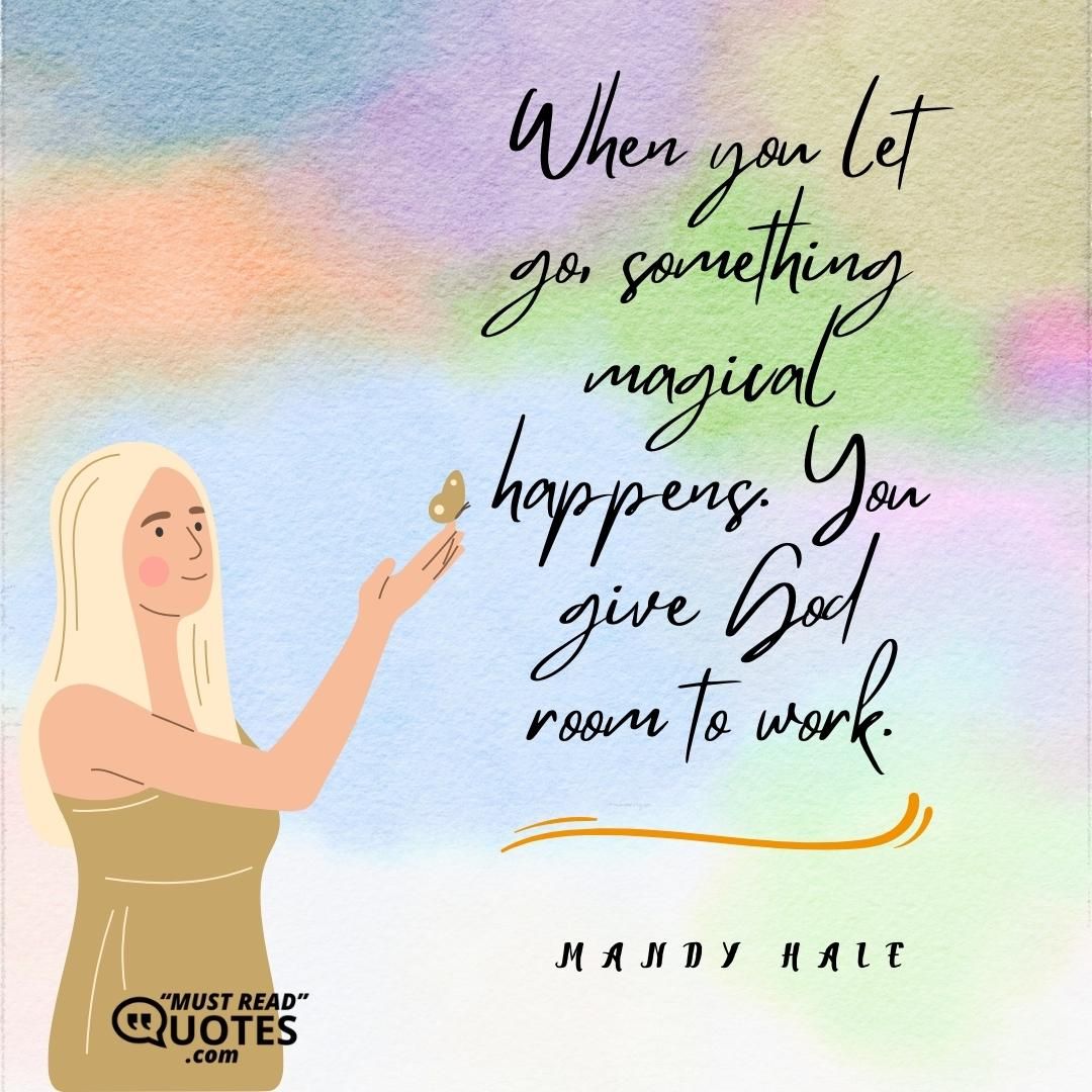 When you let go, something magical happens. You give God room to work.