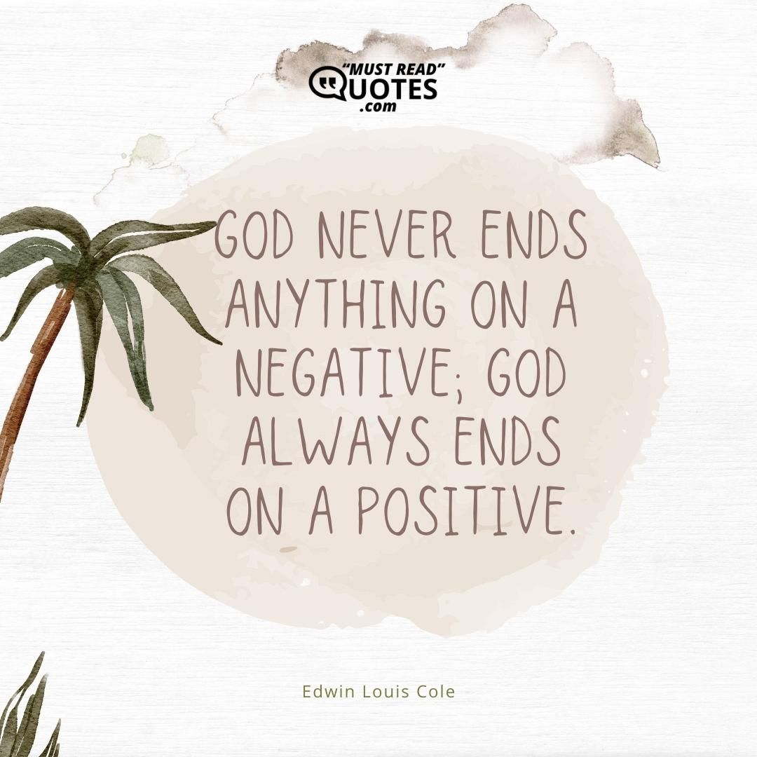 God never ends anything on a negative; God always ends on a positive.