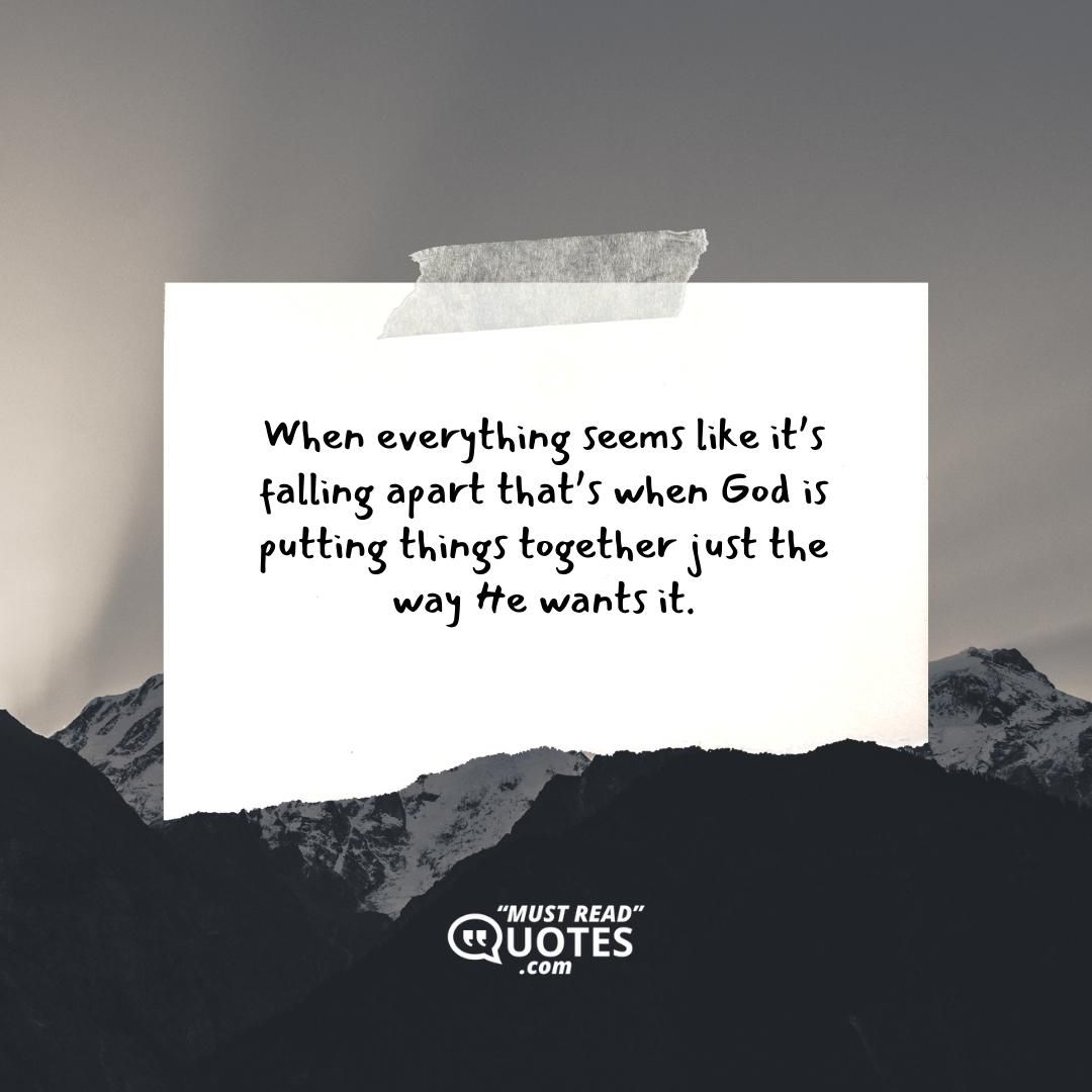 When everything seems like it’s falling apart that’s when God is putting things together just the way He wants it.