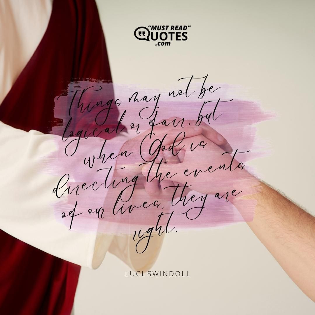 Things may not be logical or fair, but when God is directing the events of our lives, they are right.
