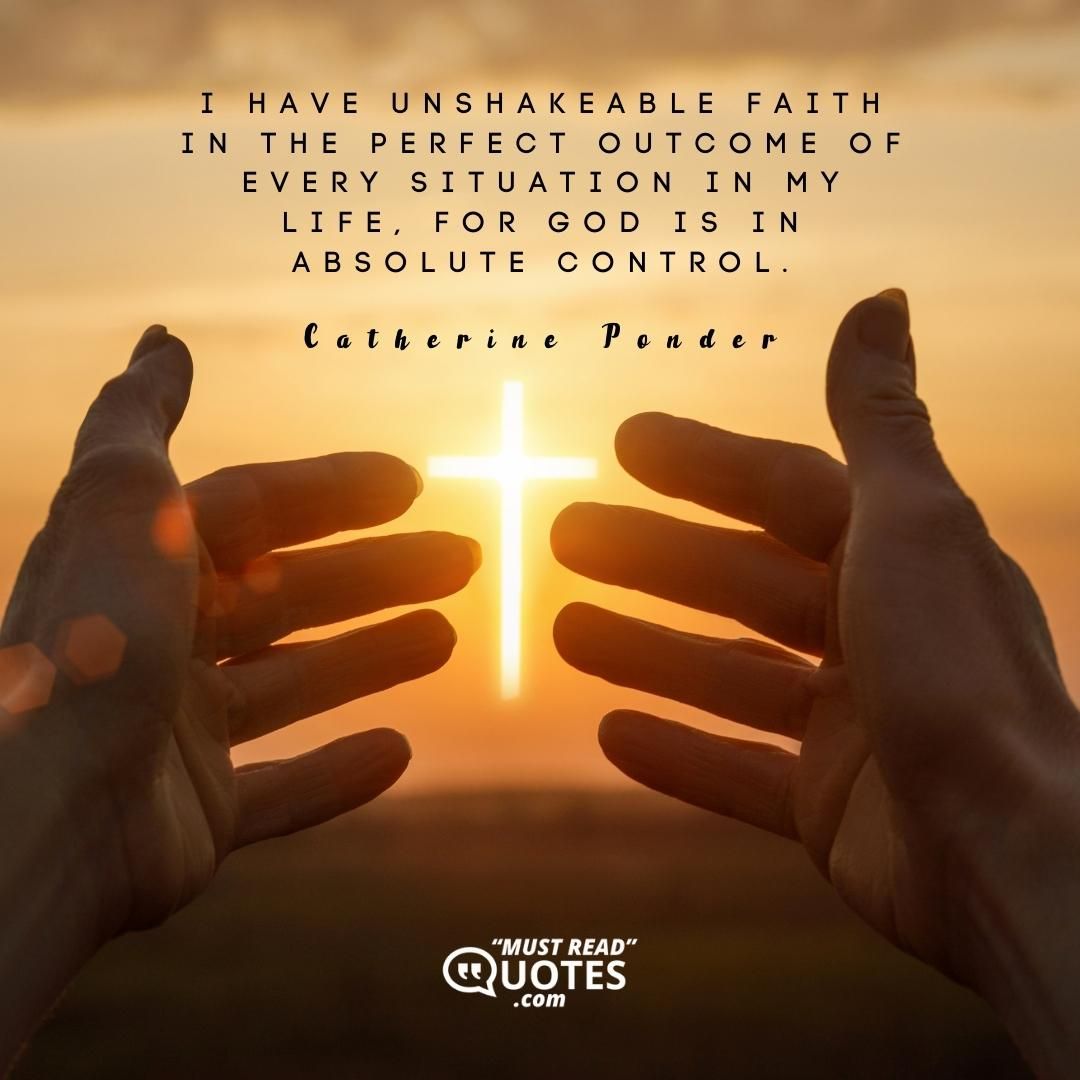 I have unshakeable faith in the perfect outcome of every situation in my life, for God is in absolute control.