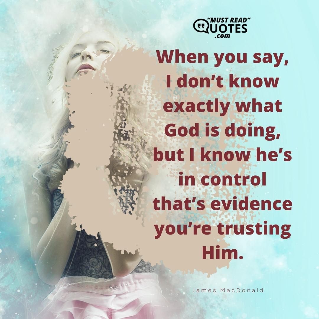 When you say, I don’t know exactly what God is doing, but I know he’s in control that’s evidence you’re trusting Him.