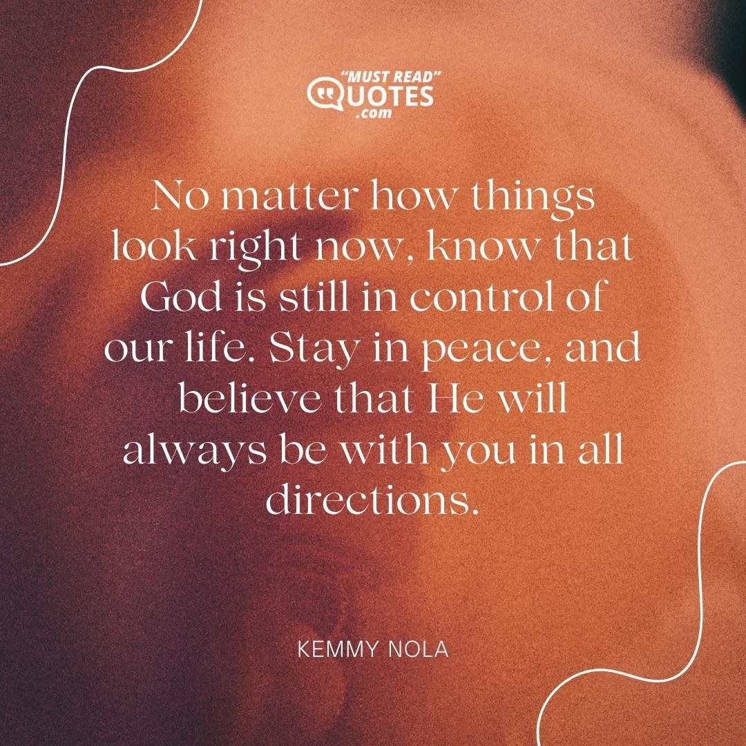No matter how things look right now, know that God is still in control of our life. Stay in peace, and believe that He will always be with you in all directions.