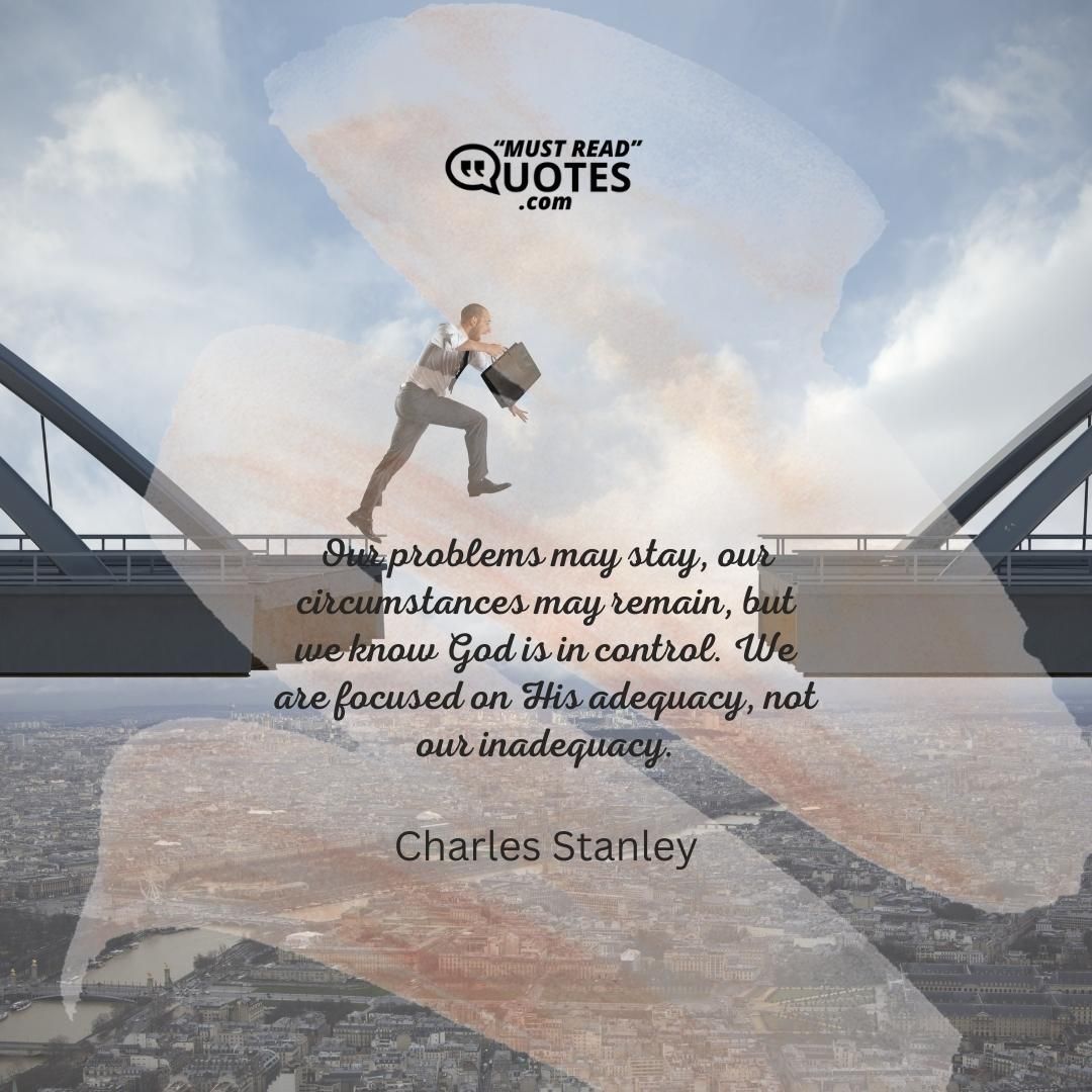 Our problems may stay, our circumstances may remain, but we know God is in control. We are focused on His adequacy, not our inadequacy.