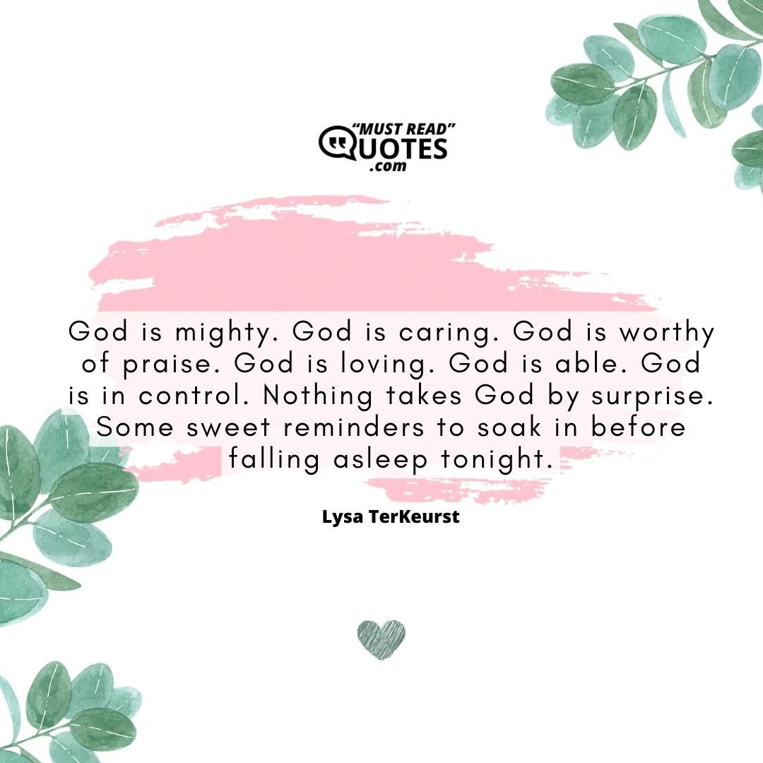God is mighty. God is caring. God is worthy of praise. God is loving. God is able. God is in control. Nothing takes God by surprise. Some sweet reminders to soak in before falling asleep tonight.