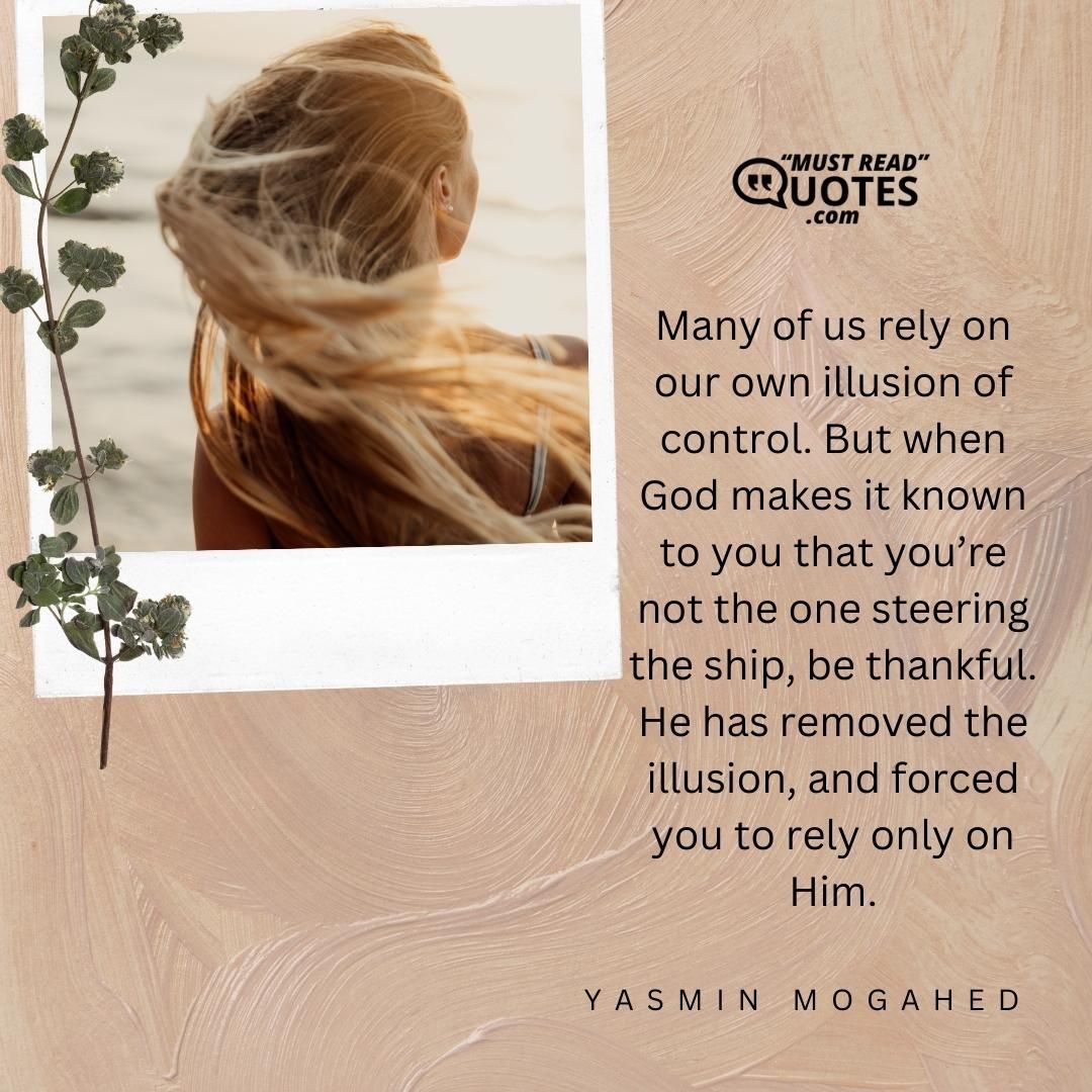 Many of us rely on our own illusion of control. But when God makes it known to you that you’re not the one steering the ship, be thankful. He has removed the illusion, and forced you to rely only on Him.