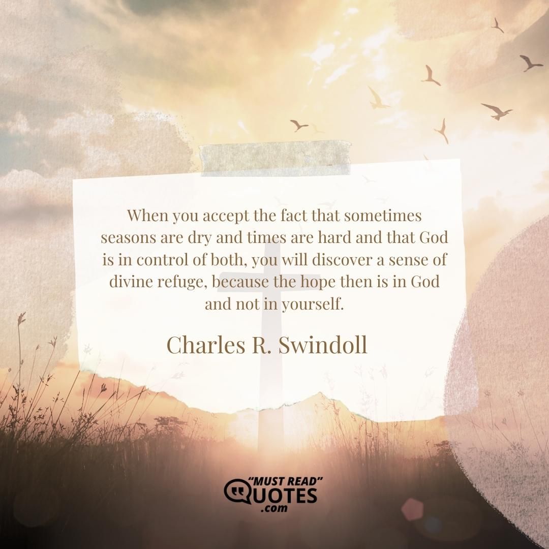 When you accept the fact that sometimes seasons are dry and times are hard and that God is in control of both, you will discover a sense of divine refuge, because the hope then is in God and not in yourself.