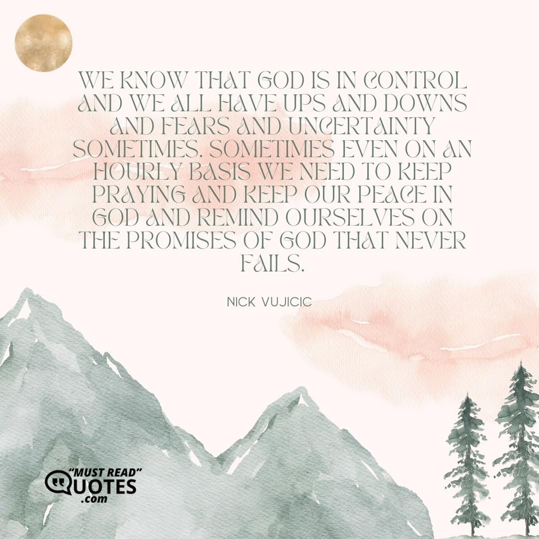 We know that God is in control and we all have ups and downs and fears and uncertainty sometimes. Sometimes even on an hourly basis we need to keep praying and keep our peace in God and remind ourselves on the promises of God that never fails.