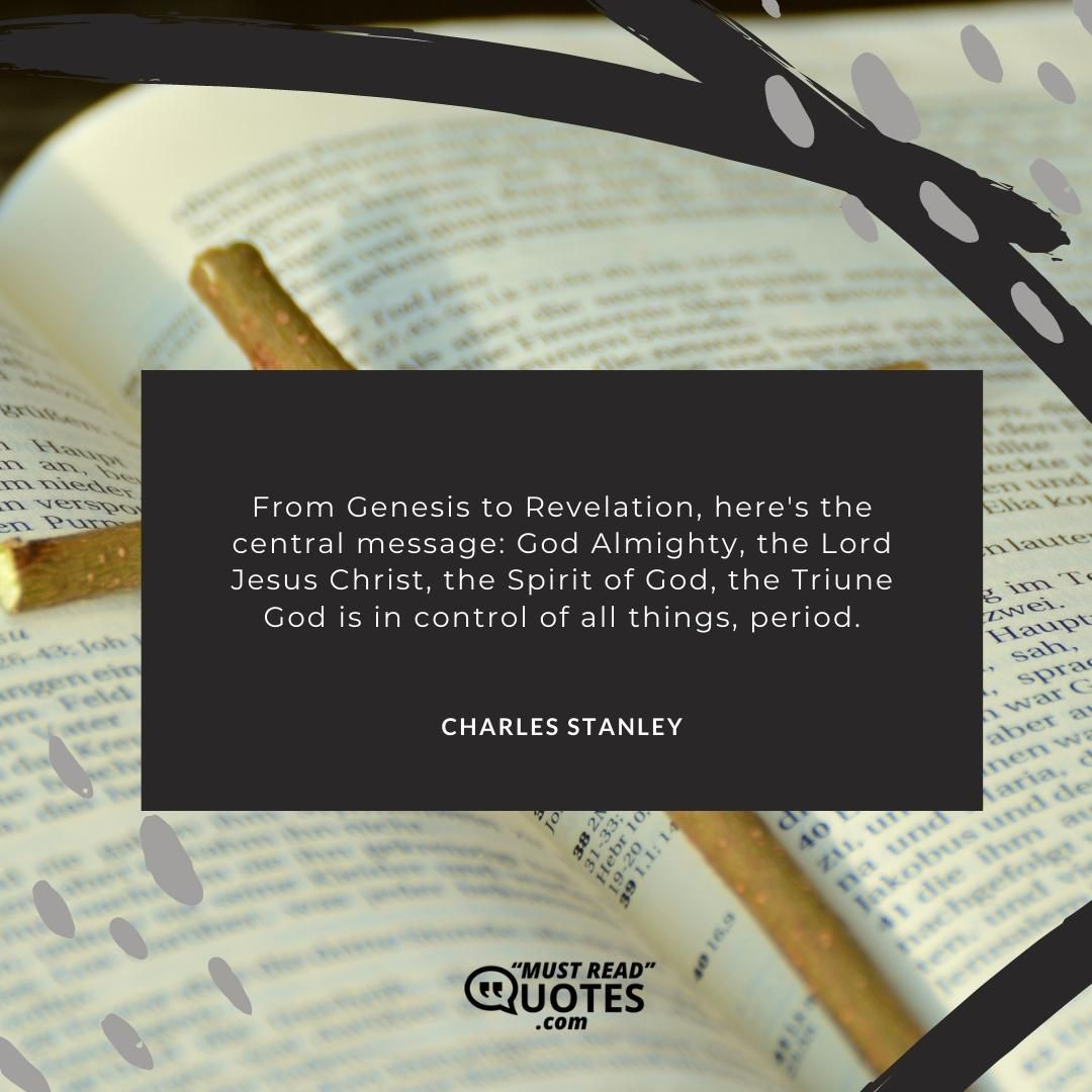 From Genesis to Revelation, here's the central message: God Almighty, the Lord Jesus Christ, the Spirit of God, the Triune God is in control of all things, period.