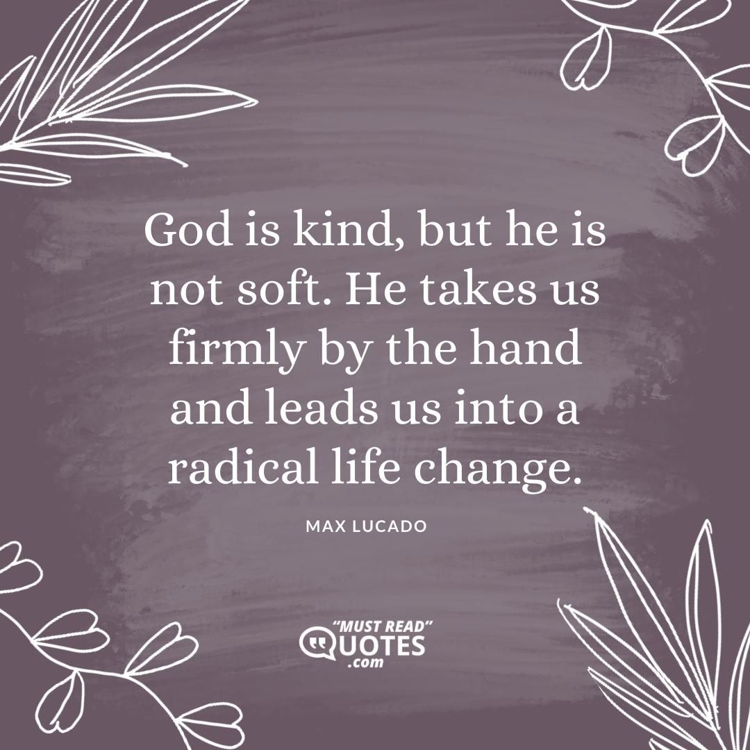 God is kind, but he is not soft. He takes us firmly by the hand and leads us into a radical life change.