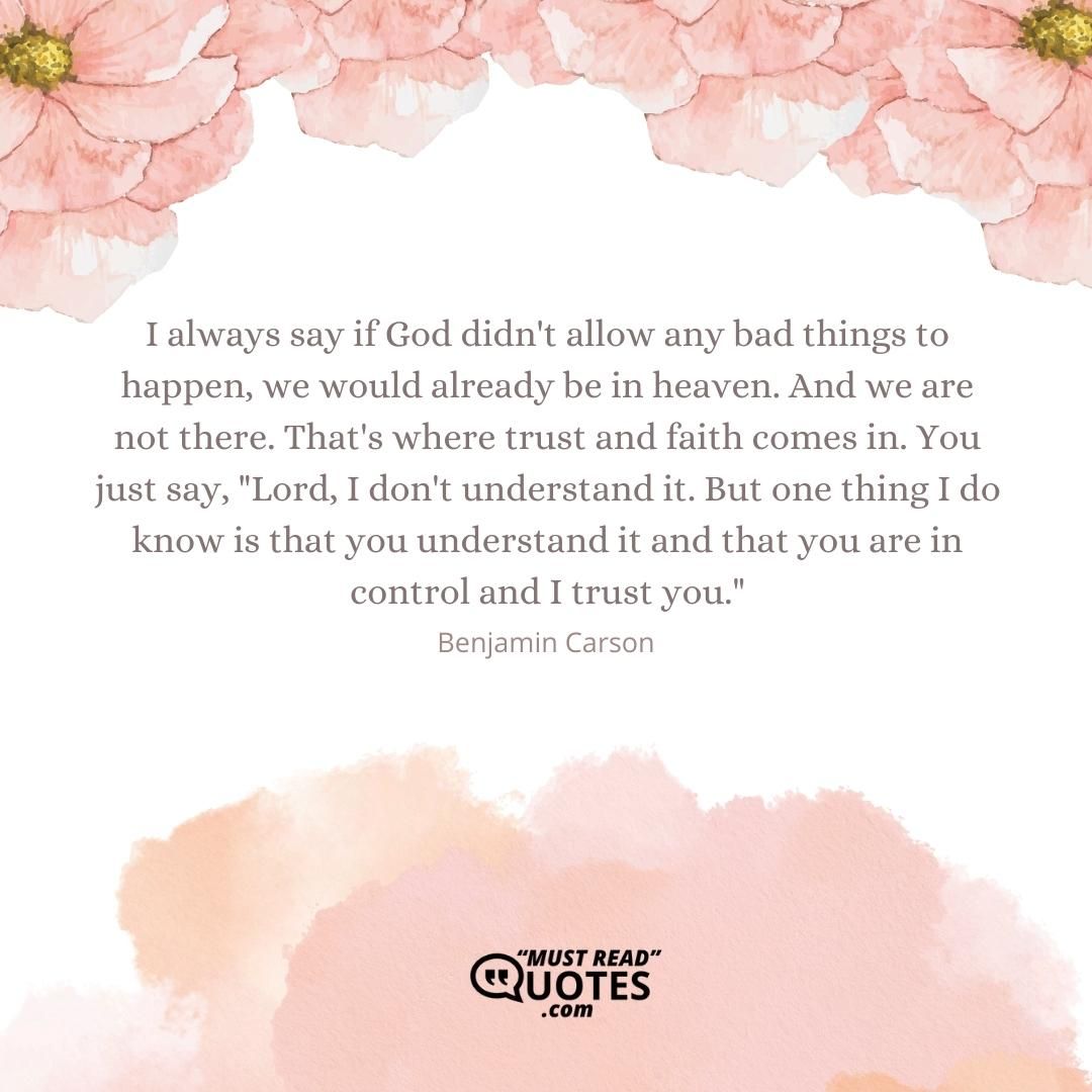 I always say if God didn't allow any bad things to happen, we would already be in heaven. And we are not there. That's where trust and faith comes in. You just say, "Lord, I don't understand it. But one thing I do know is that you understand it and that you are in control and I trust you."