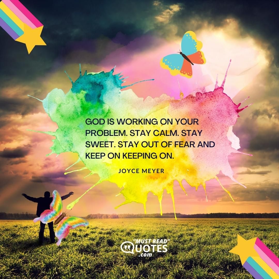 God is working on your problem. Stay calm. Stay sweet. Stay out of fear and keep on keeping on.