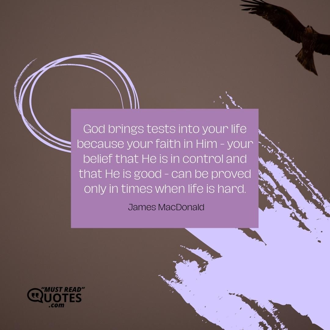 God brings tests into your life because your faith in Him - your belief that He is in control and that He is good - can be proved only in times when life is hard.