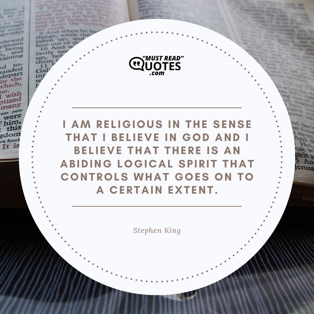 I am religious in the sense that I believe in God and I believe that there is an abiding logical spirit that controls what goes on to a certain extent.