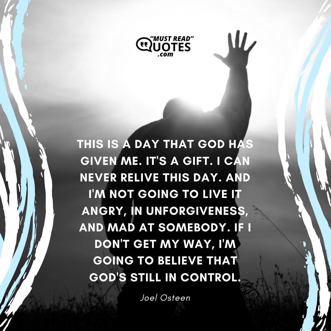 This is a day that God has given me. It's a gift. I can never relive this day. And I'm not going to live it angry, in unforgiveness, and mad at somebody. If I don't get my way, I'm going to believe that God's still in control.