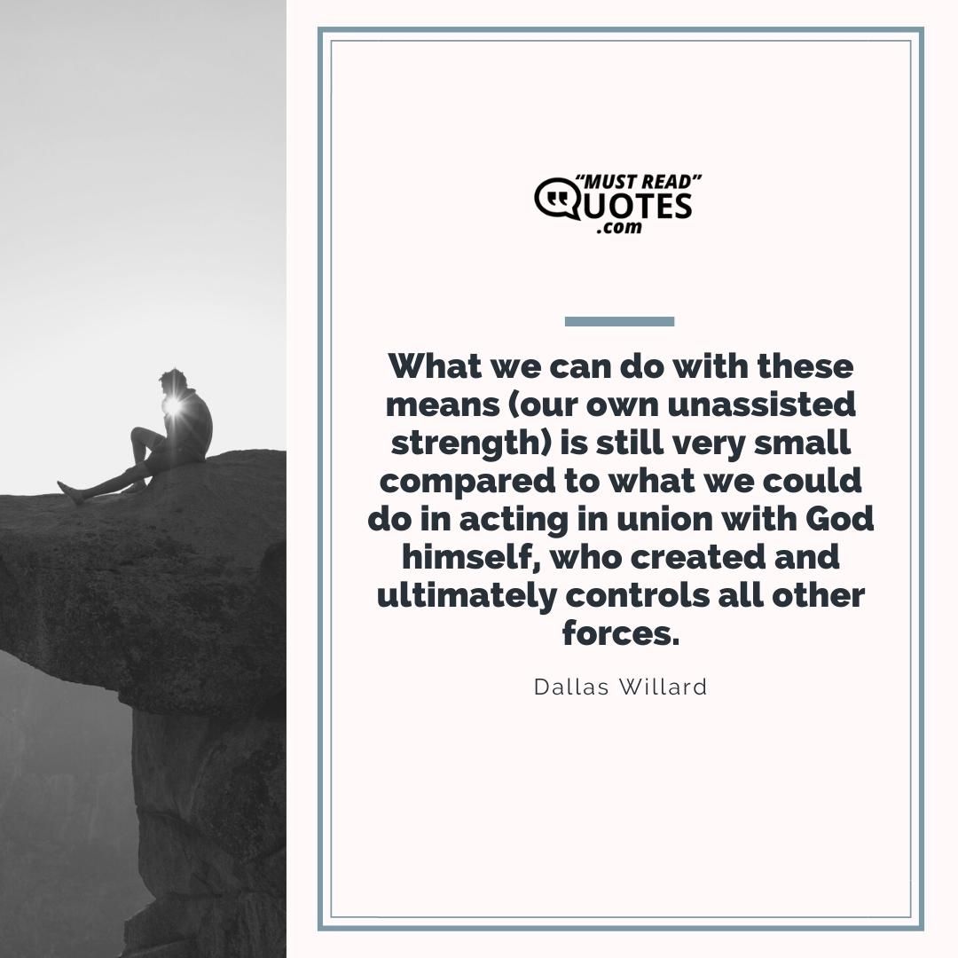 What we can do with these means (our own unassisted strength) is still very small compared to what we could do in acting in union with God himself, who created and ultimately controls all other forces.