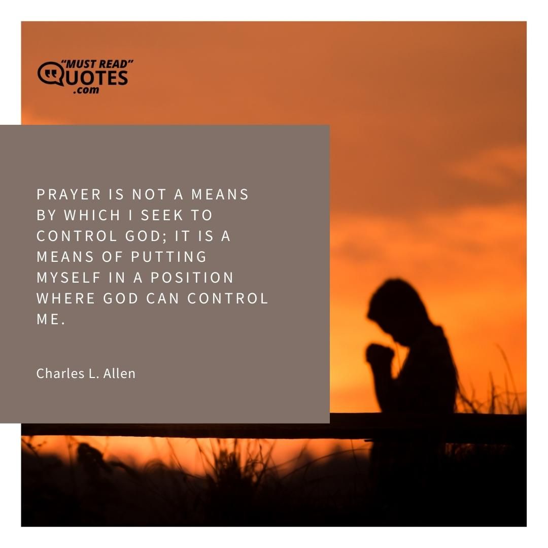 Prayer is not a means by which I seek to control God; it is a means of putting myself in a position where God can control me.