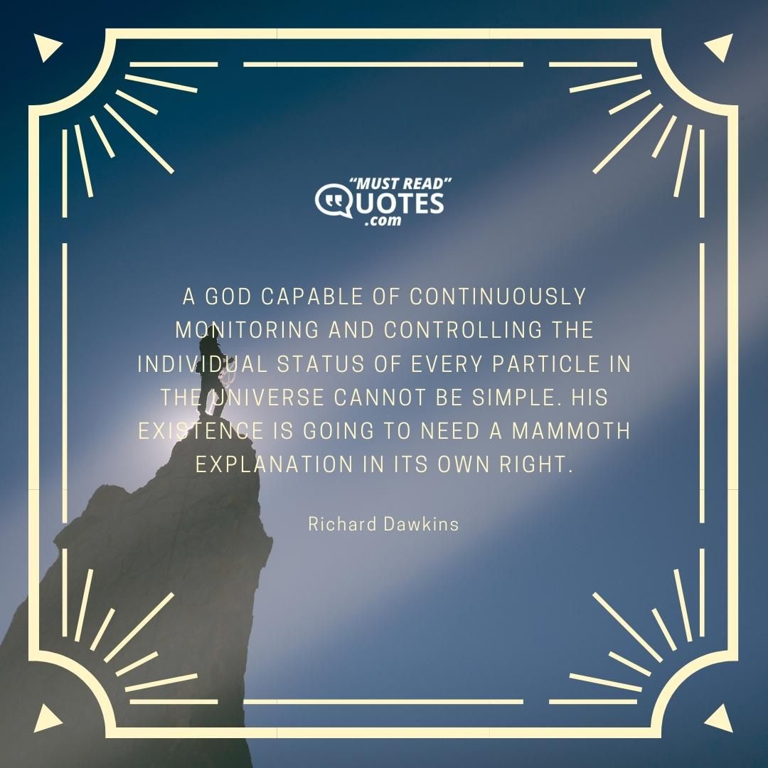 A God capable of continuously monitoring and controlling the individual status of every particle in the universe cannot be simple. His existence is going to need a mammoth explanation in its own right.