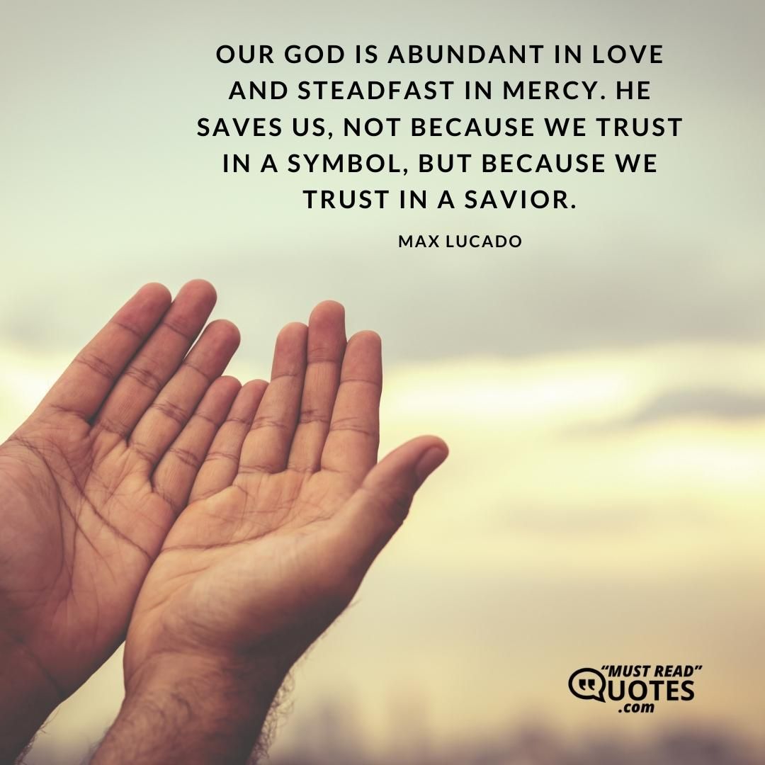Our God is abundant in love and steadfast in mercy. He saves us, not because we trust in a symbol, but because we trust in a Savior.