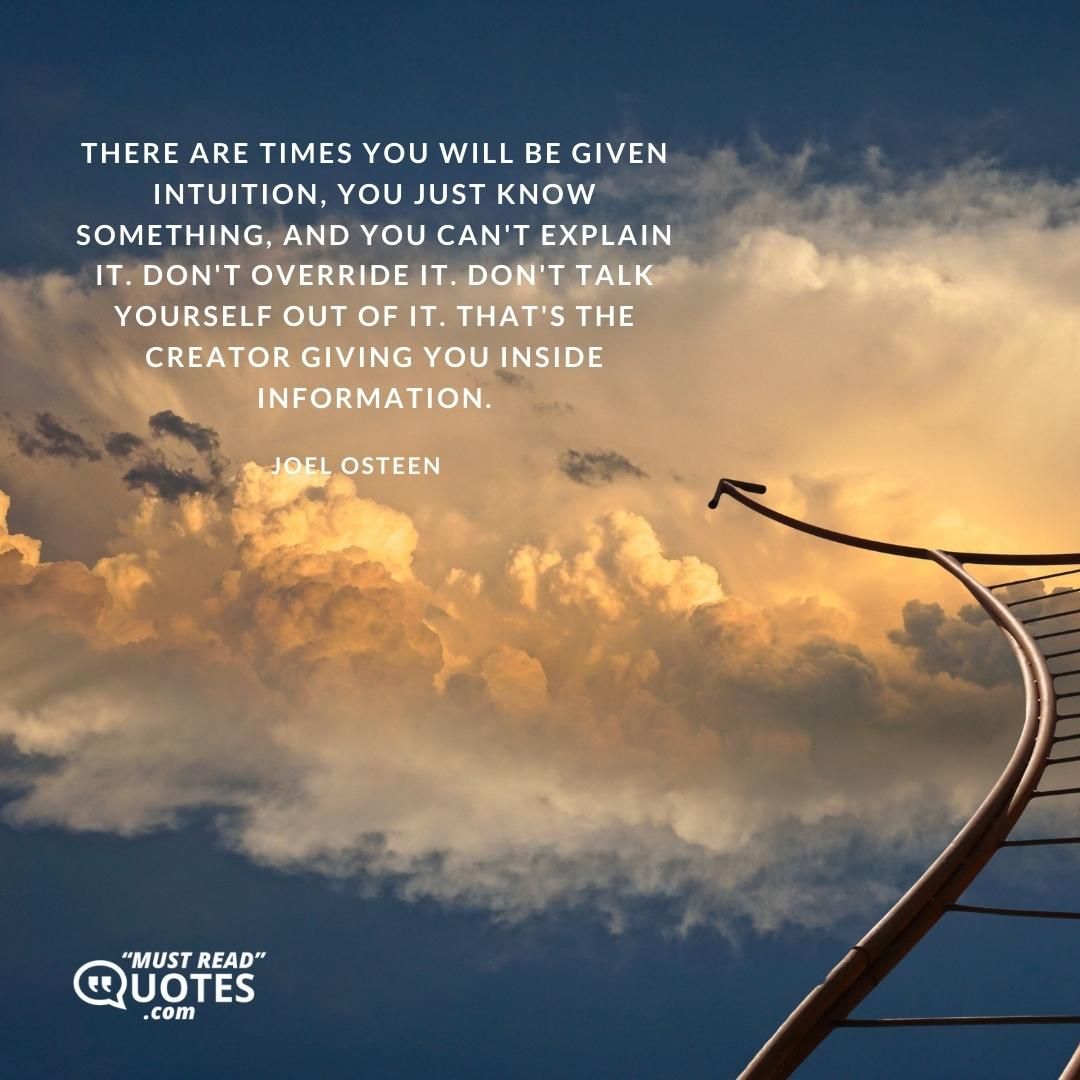 There are times you will be given intuition, you just know something, and you can't explain it. Don't override it. Don't talk yourself out of it. That's the Creator giving you inside information.