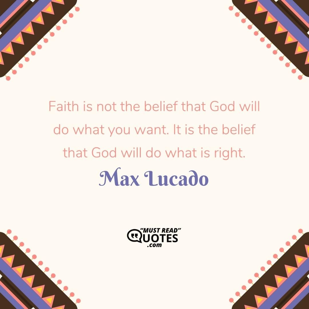 Faith is not the belief that God will do what you want. It is the belief that God will do what is right.