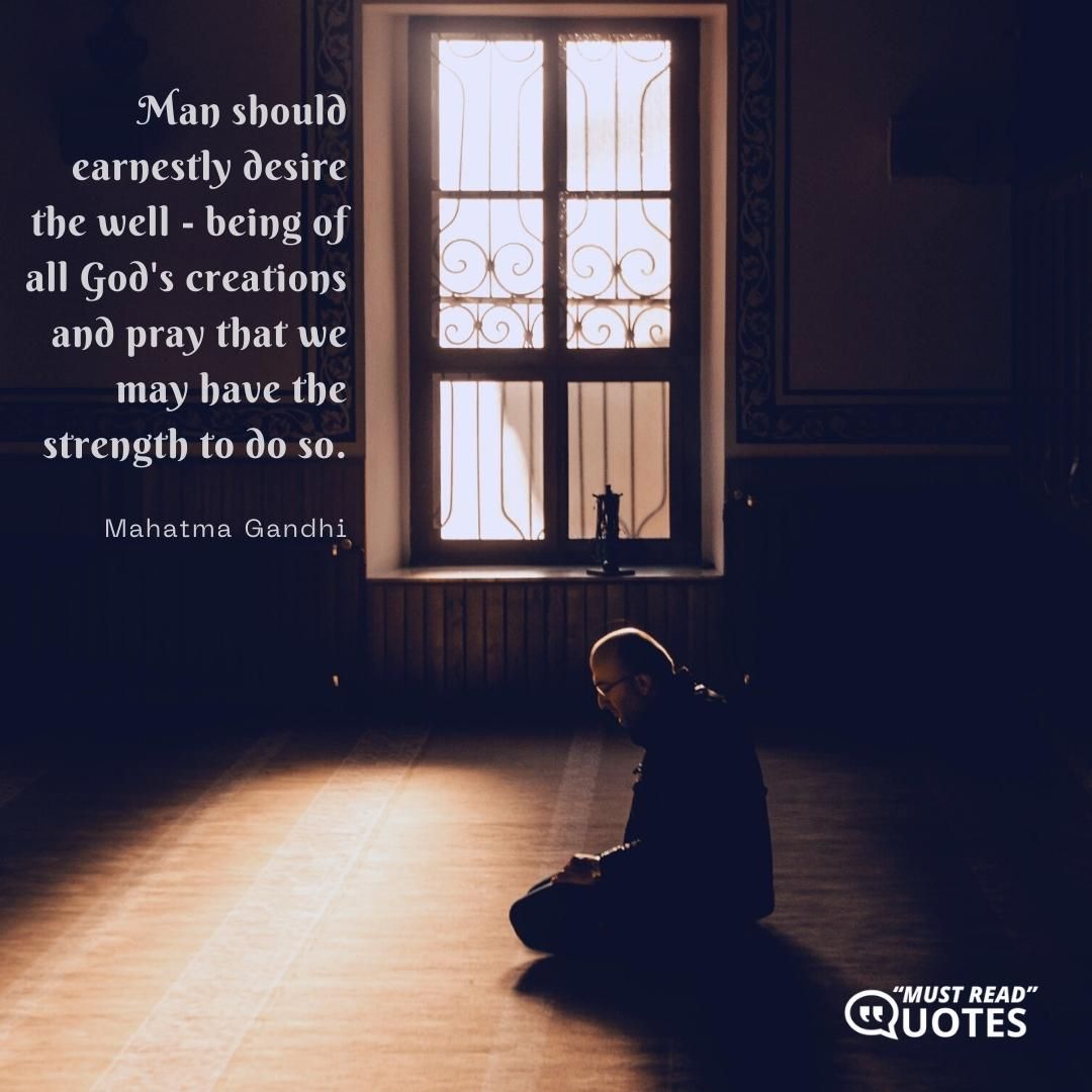 Man should earnestly desire the well - being of all God's creations and pray that we may have the strength to do so.