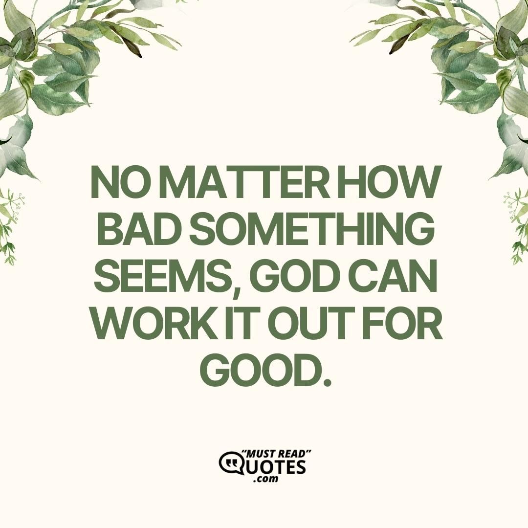 No matter how bad something seems, God can work it out for good.