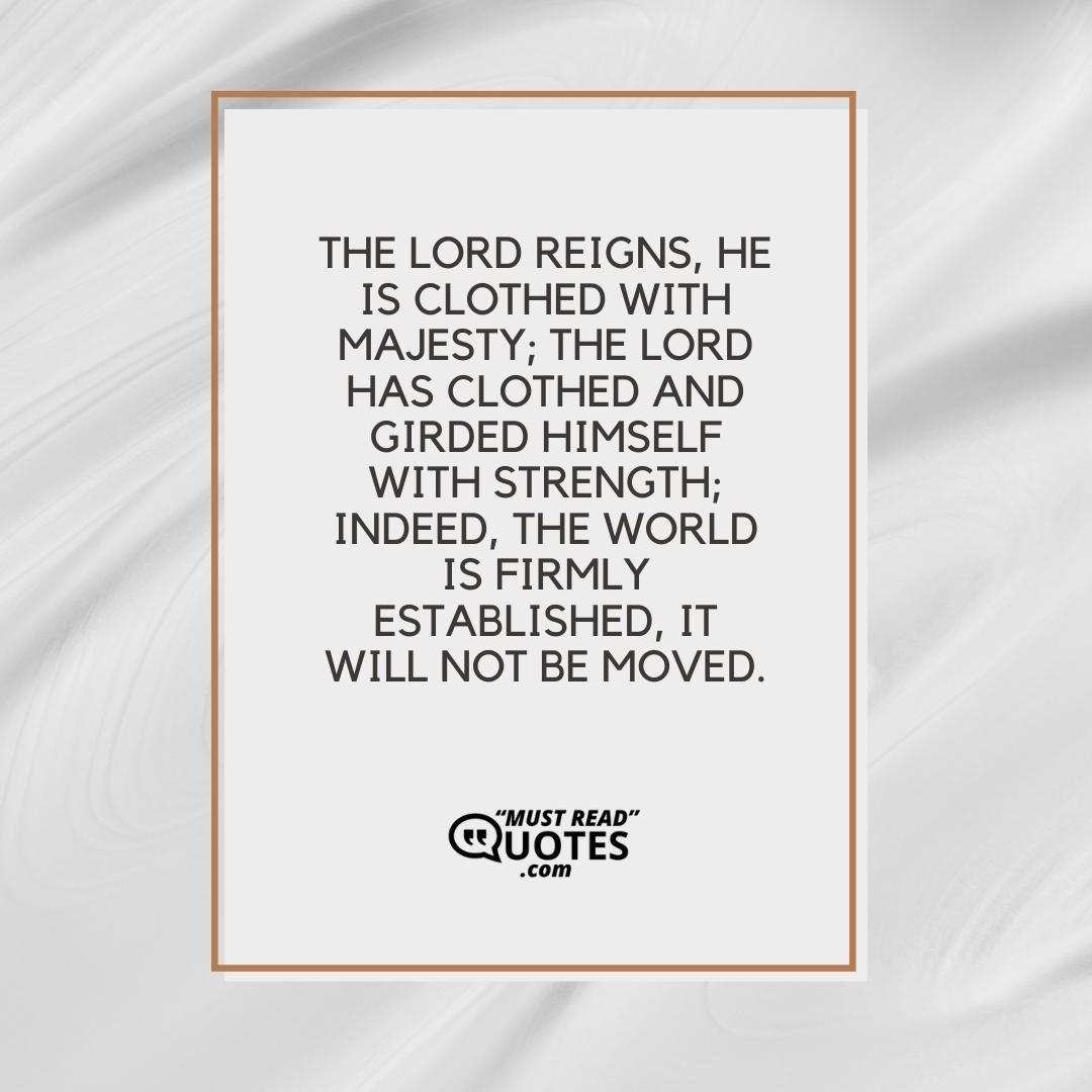 The Lord reigns, He is clothed with majesty; The Lord has clothed and girded Himself with strength; Indeed, the world is firmly established, it will not be moved.