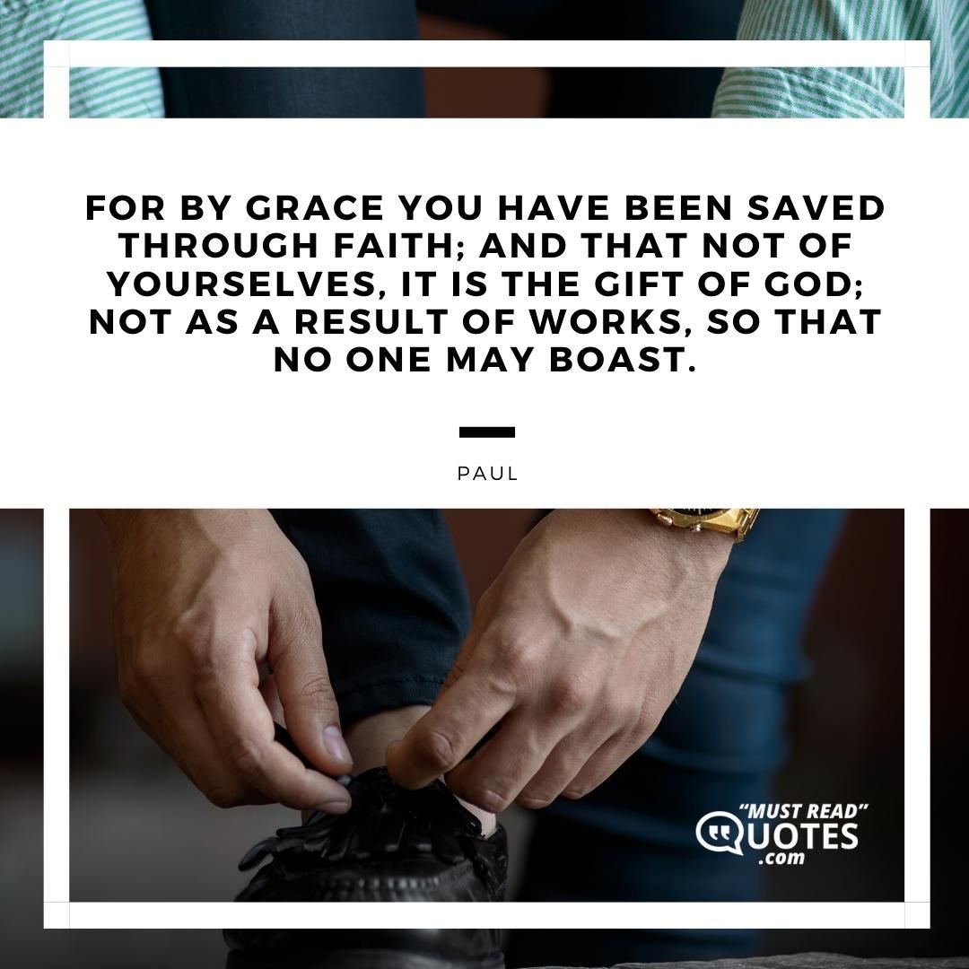 For by grace you have been saved through faith; and that not of yourselves, it is the gift of God; not as a result of works, so that no one may boast.