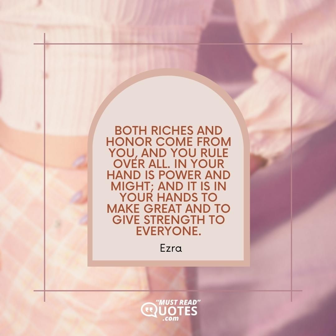 Both riches and honor come from You, and You rule over all. In Your hand is power and might; and it is in Your hands to make great and to give strength to everyone.