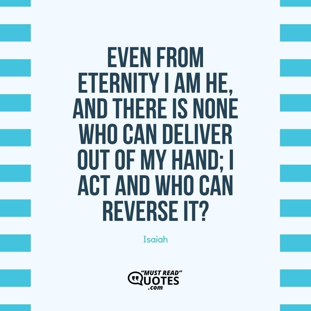 Even from eternity I am He, And there is none who can deliver out of My hand; I act and who can reverse it?
