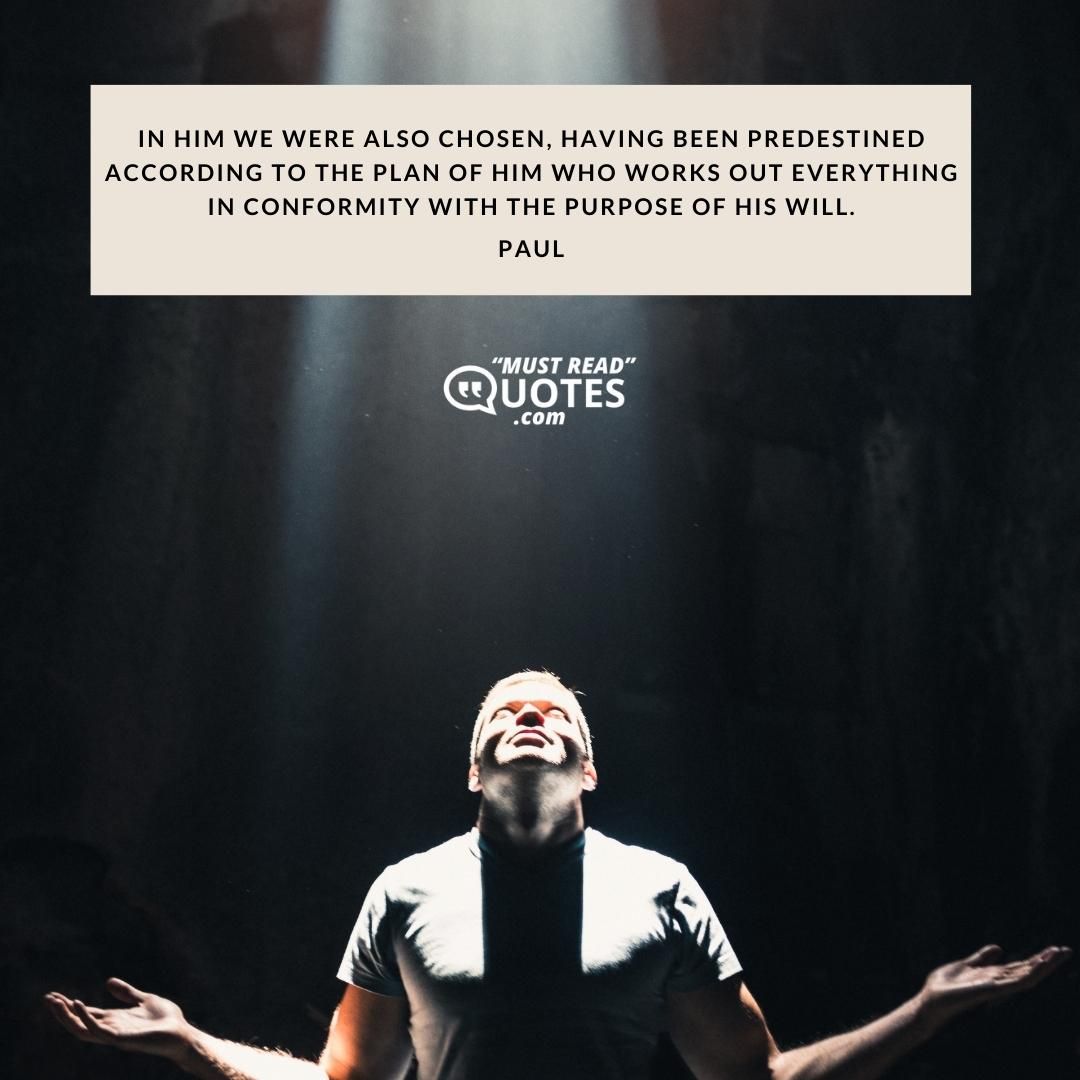 In Him we were also chosen, having been predestined according to the plan of Him who works out everything in conformity with the purpose of His will.