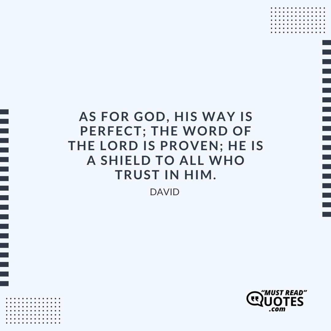 As for God, His way is perfect; The word of the Lord is proven; He is a shield to all who trust in Him.