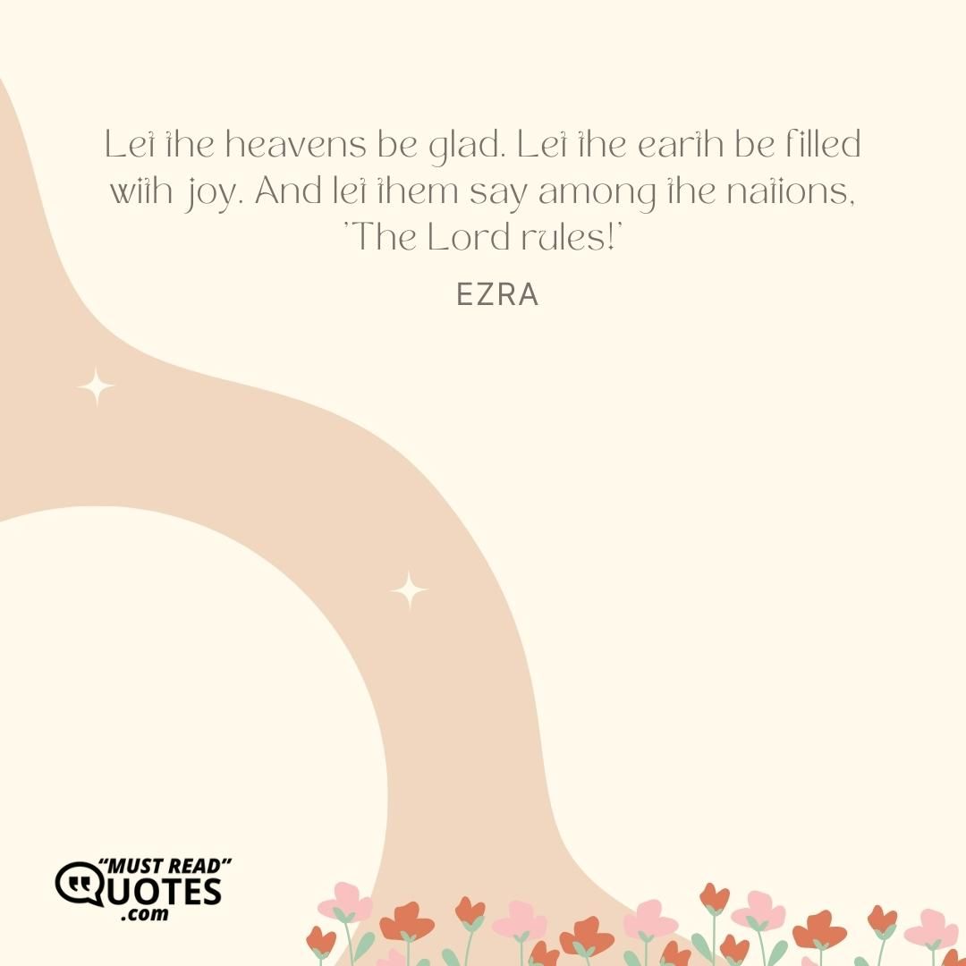 Let the heavens be glad. Let the earth be filled with joy. And let them say among the nations, 'The Lord rules!'