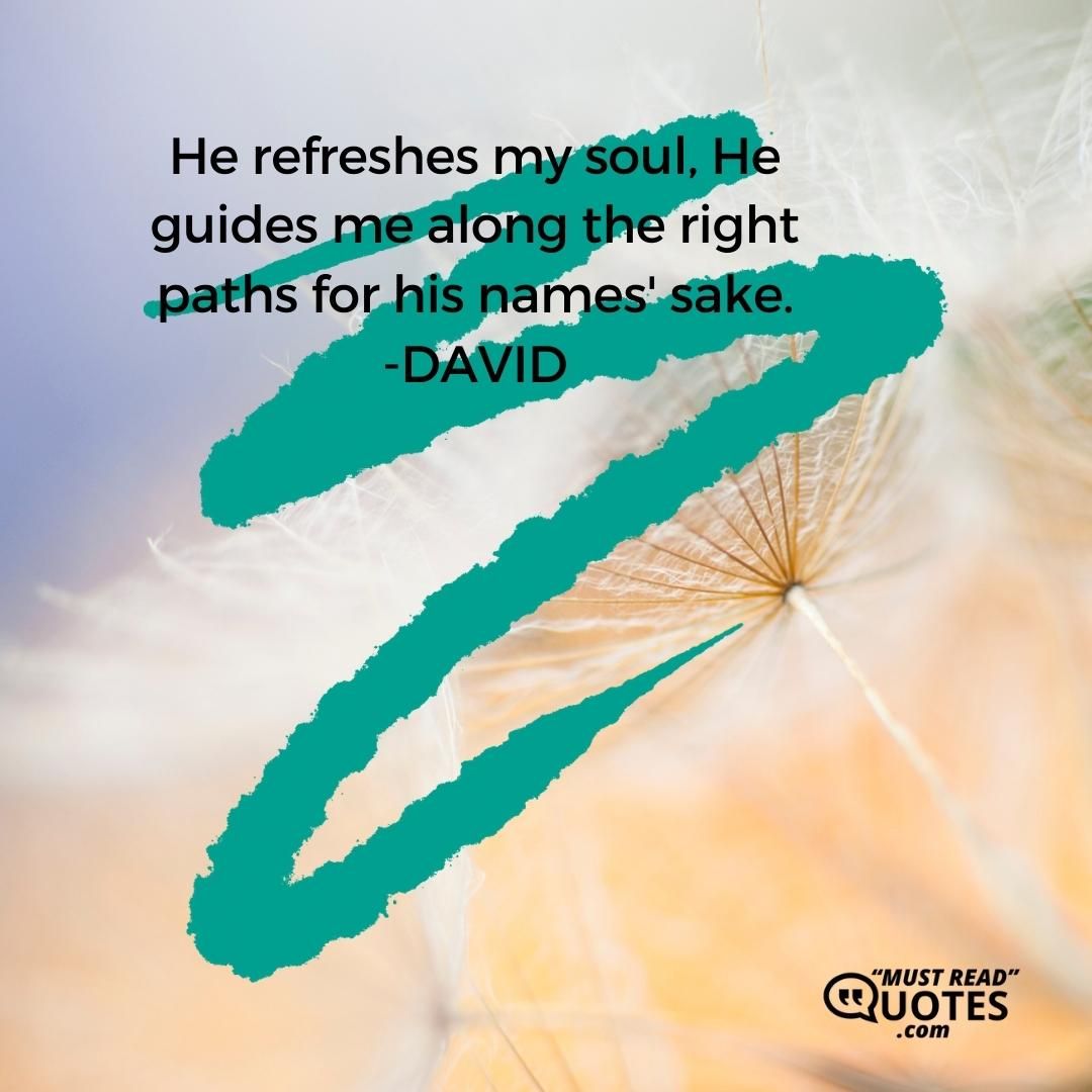 He refreshes my soul, He guides me along the right paths for his names' sake.