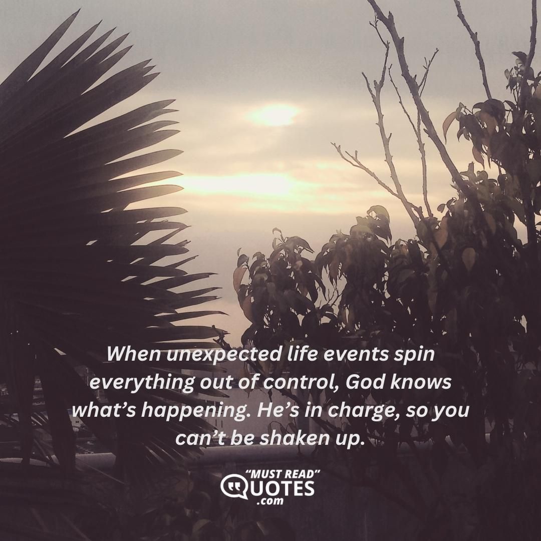 When unexpected life events spin everything out of control, God knows what’s happening. He’s in charge, so you can’t be shaken up.