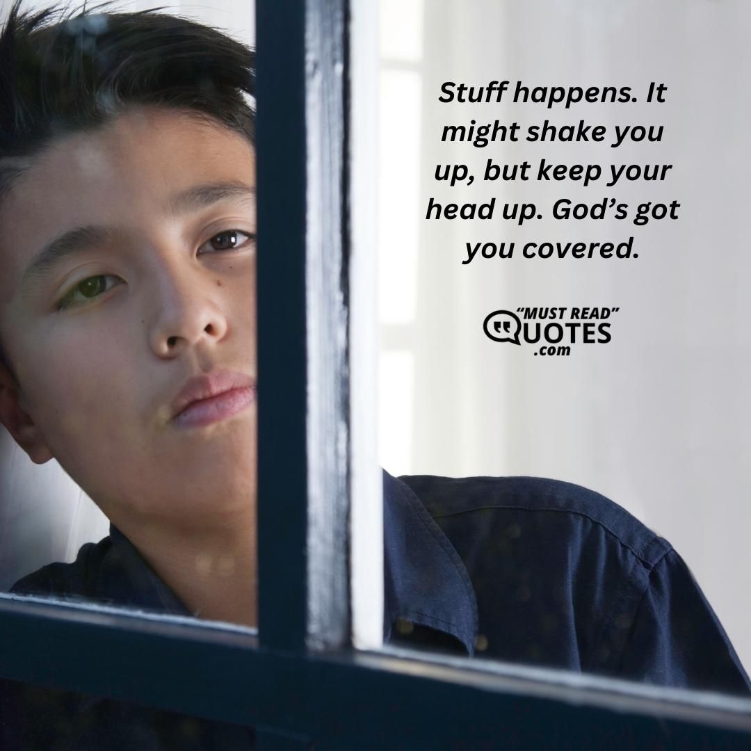 Stuff happens. It might shake you up, but keep your head up. God’s got you covered.