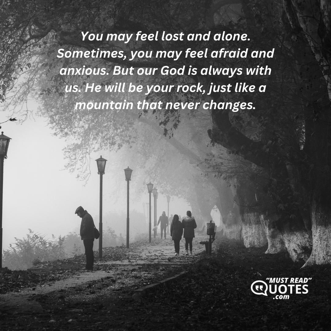 You may feel lost and alone. Sometimes, you may feel afraid and anxious. But our God is always with us. He will be your rock, just like a mountain that never changes.