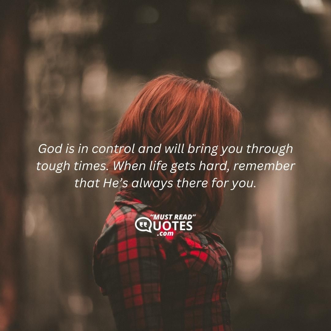 God is in control and will bring you through tough times. When life gets hard, remember that He’s always there for you.