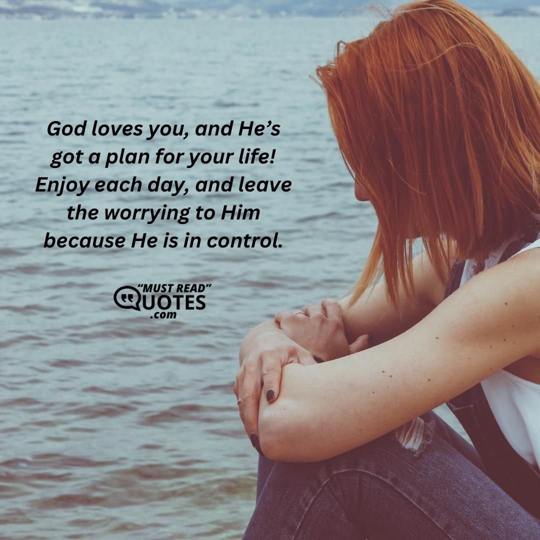 God loves you, and He’s got a plan for your life! Enjoy each day, and leave the worrying to Him because He is in control.