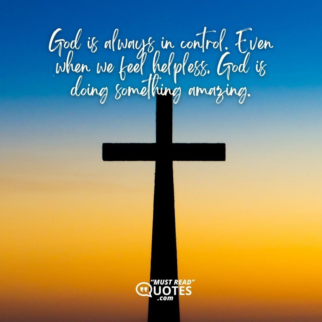 God is always in control. Even when we feel helpless, God is doing something amazing.