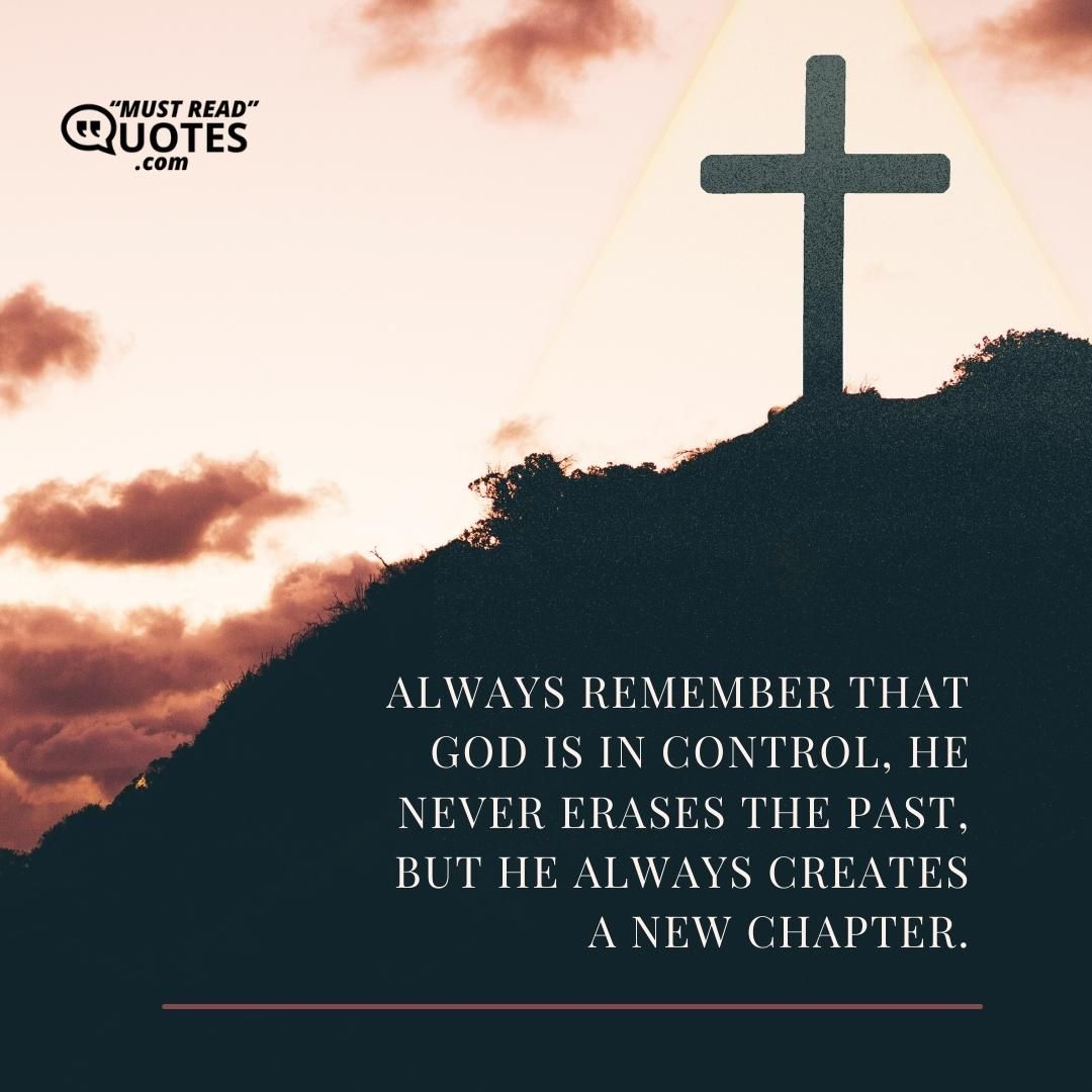 Always remember that God is in control, He never erases the past, but He always creates a new chapter.