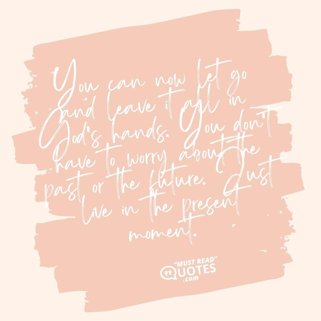 You can now let go and leave it all in God’s hands. You don’t have to worry about the past or the future. Just live in the present moment.